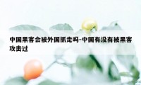 中国黑客会被外国抓走吗-中国有没有被黑客攻击过