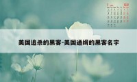 美国追杀的黑客-美国通缉的黑客名字