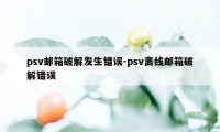 psv邮箱破解发生错误-psv离线邮箱破解错误