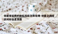 邻居侵犯我的隐私权应怎样处理-邻居之间经济纠纷信息泄露