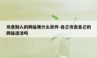 攻击别人的网站用什么软件-自己攻击自己的网站违法吗