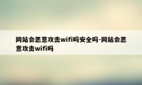 网站会恶意攻击wifi吗安全吗-网站会恶意攻击wifi吗