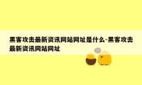 黑客攻击最新资讯网站网址是什么-黑客攻击最新资讯网站网址