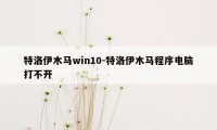 特洛伊木马win10-特洛伊木马程序电脑打不开