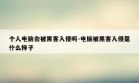 个人电脑会被黑客入侵吗-电脑被黑客入侵是什么样子