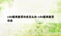 cdn服务器受攻击怎么办-cdn服务器受攻击