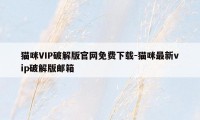 猫咪VIP破解版官网免费下载-猫咪最新vip破解版邮箱