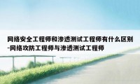 网络安全工程师和渗透测试工程师有什么区别-网络攻防工程师与渗透测试工程师