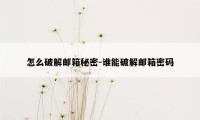 怎么破解邮箱秘密-谁能破解邮箱密码