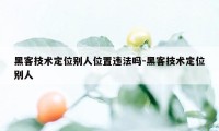 黑客技术定位别人位置违法吗-黑客技术定位别人