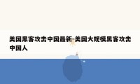 美国黑客攻击中国最新-美国大规模黑客攻击中国人