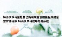 特洛伊木马是把自己伪装成善意应用程序的恶意软件程序-特洛伊木马程序是隐蔽在