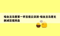 暗金丑岛君第一季百度云资源-暗金丑岛君无删减百度网盘