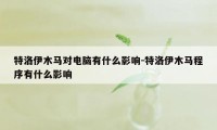 特洛伊木马对电脑有什么影响-特洛伊木马程序有什么影响