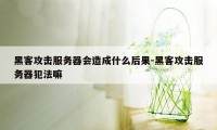 黑客攻击服务器会造成什么后果-黑客攻击服务器犯法嘛