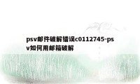 psv邮件破解错误c0112745-psv如何用邮箱破解