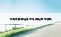 攻击诈骗网站违法吗-网站攻击骗局