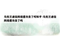 乌克兰通信网络遭攻击了吗知乎-乌克兰通信网络遭攻击了吗