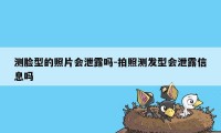 测脸型的照片会泄露吗-拍照测发型会泄露信息吗