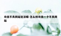 攻击不良网站犯法嘛-怎么样攻击一个不良网站