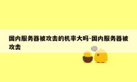 国内服务器被攻击的机率大吗-国内服务器被攻击