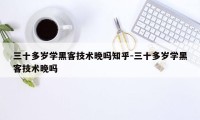 三十多岁学黑客技术晚吗知乎-三十多岁学黑客技术晚吗