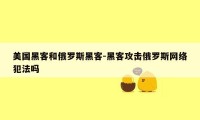 美国黑客和俄罗斯黑客-黑客攻击俄罗斯网络犯法吗