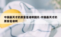 中国最天才的黑客是谁啊图片-中国最天才的黑客是谁啊