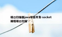 端口扫描器java项目开发-socket编程端口扫描