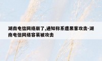 湖南电信网络崩了,通知称系遭黑客攻击-湖南电信网络容易被攻击