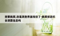 想要截屏,但是其他界面挡住了-截屏状态栏会泄露信息吗