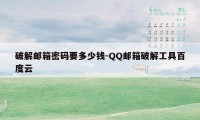 破解邮箱密码要多少钱-QQ邮箱破解工具百度云