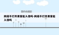 网络不打开黑客能入侵吗-网络不打开黑客能入侵吗