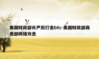 美国财政部长严厉打击btc-美国财政部商务部网络攻击