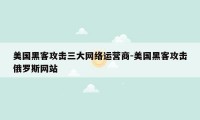 美国黑客攻击三大网络运营商-美国黑客攻击俄罗斯网站