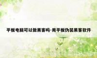 平板电脑可以做黑客吗-用平板伪装黑客软件