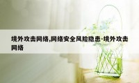 境外攻击网络,网络安全风险隐患-境外攻击网络