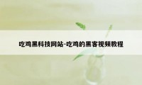 吃鸡黑科技网站-吃鸡的黑客视频教程