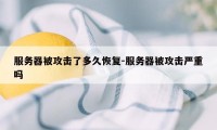 服务器被攻击了多久恢复-服务器被攻击严重吗