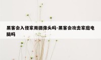 黑客会入侵家用摄像头吗-黑客会攻击家庭电脑吗