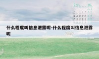 什么程度叫信息泄露呢-什么程度叫信息泄露呢