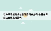 软件杀毒能防止信息泄露吗安全吗-软件杀毒能防止信息泄露吗