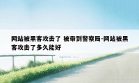 网站被黑客攻击了 被带到警察局-网站被黑客攻击了多久能好