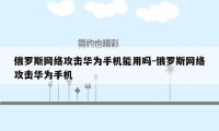 俄罗斯网络攻击华为手机能用吗-俄罗斯网络攻击华为手机