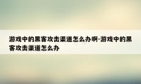 游戏中的黑客攻击渠道怎么办啊-游戏中的黑客攻击渠道怎么办