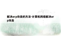 解决arp攻击的方法-计算机网络解决arp攻击