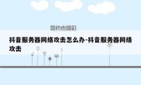 抖音服务器网络攻击怎么办-抖音服务器网络攻击