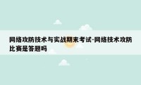 网络攻防技术与实战期末考试-网络技术攻防比赛是答题吗