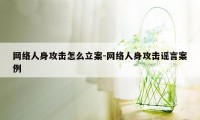 网络人身攻击怎么立案-网络人身攻击谣言案例