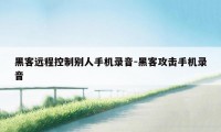 黑客远程控制别人手机录音-黑客攻击手机录音